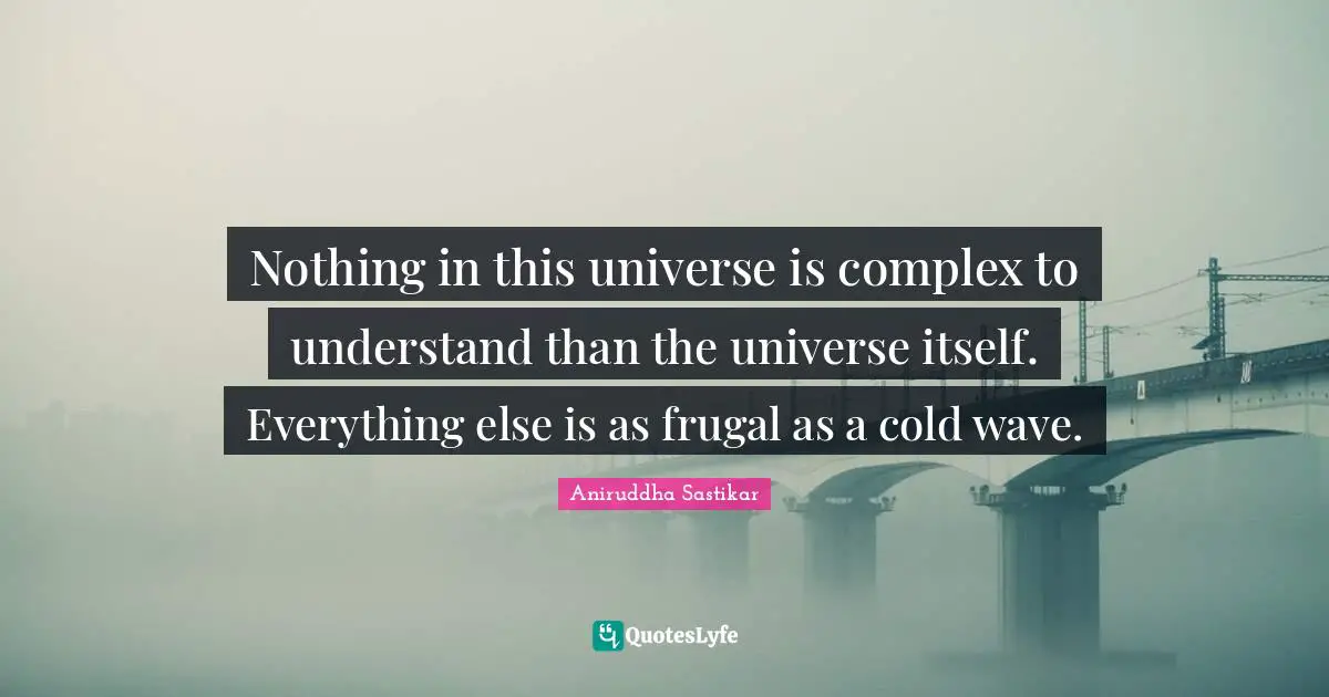 Nothing in this universe is complex to understand than the universe itself. Everything else is as frugal as a cold wave.