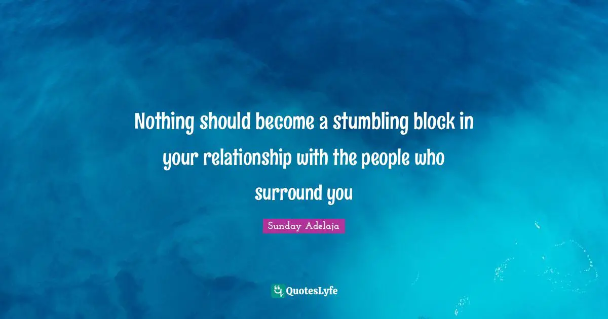 Nothing should become a stumbling block in your relationship with the people who surround you