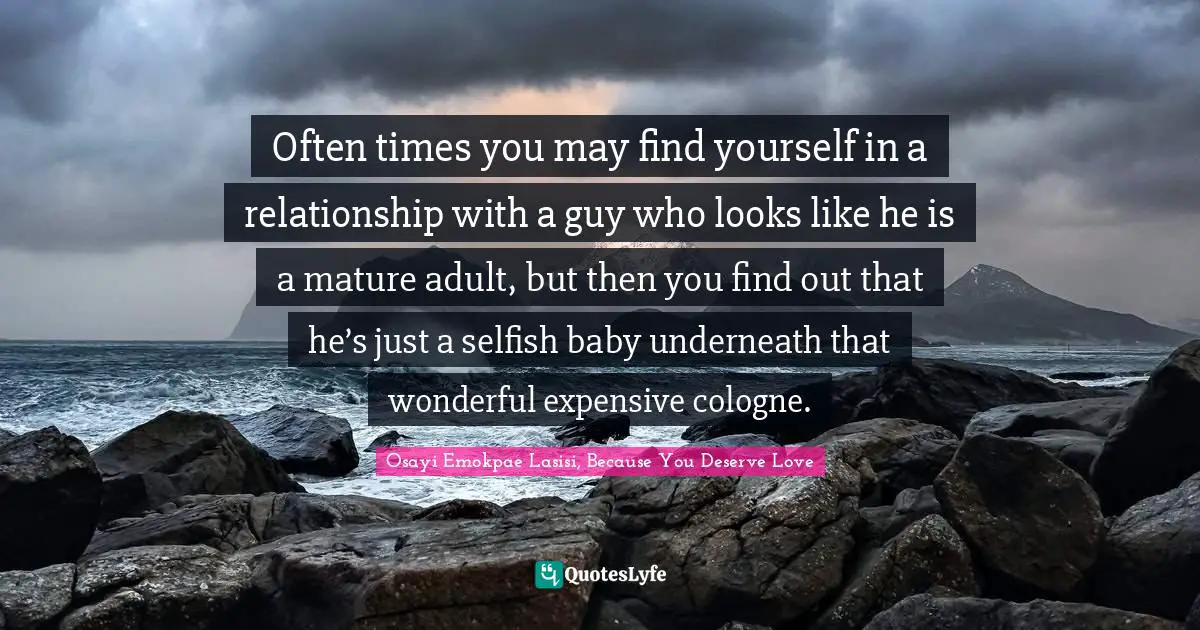 Osayi Emokpae Lasisi, Because You Deserve Love Quotes: Often times you may find yourself in a relationship with a guy who looks like he is a mature adult, but then you find out that he’s just a selfish baby underneath that wonderful expensive cologne.