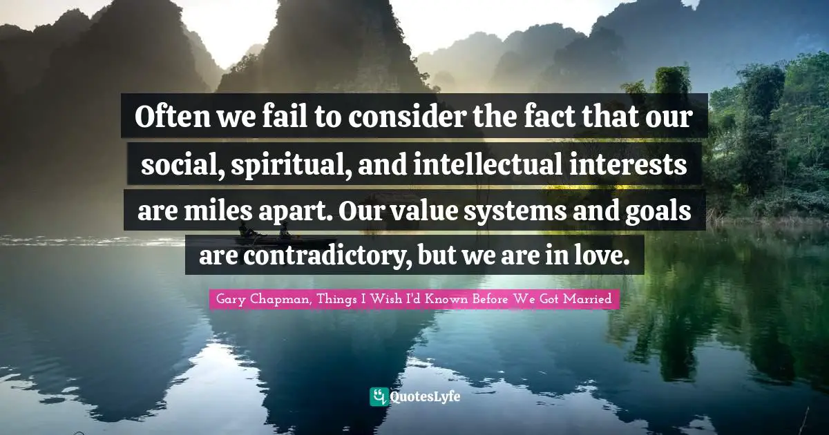 Often we fail to consider the fact that our social, spiritual, and intellectual interests are miles apart. Our value systems and goals are contradictory, but we are in love.