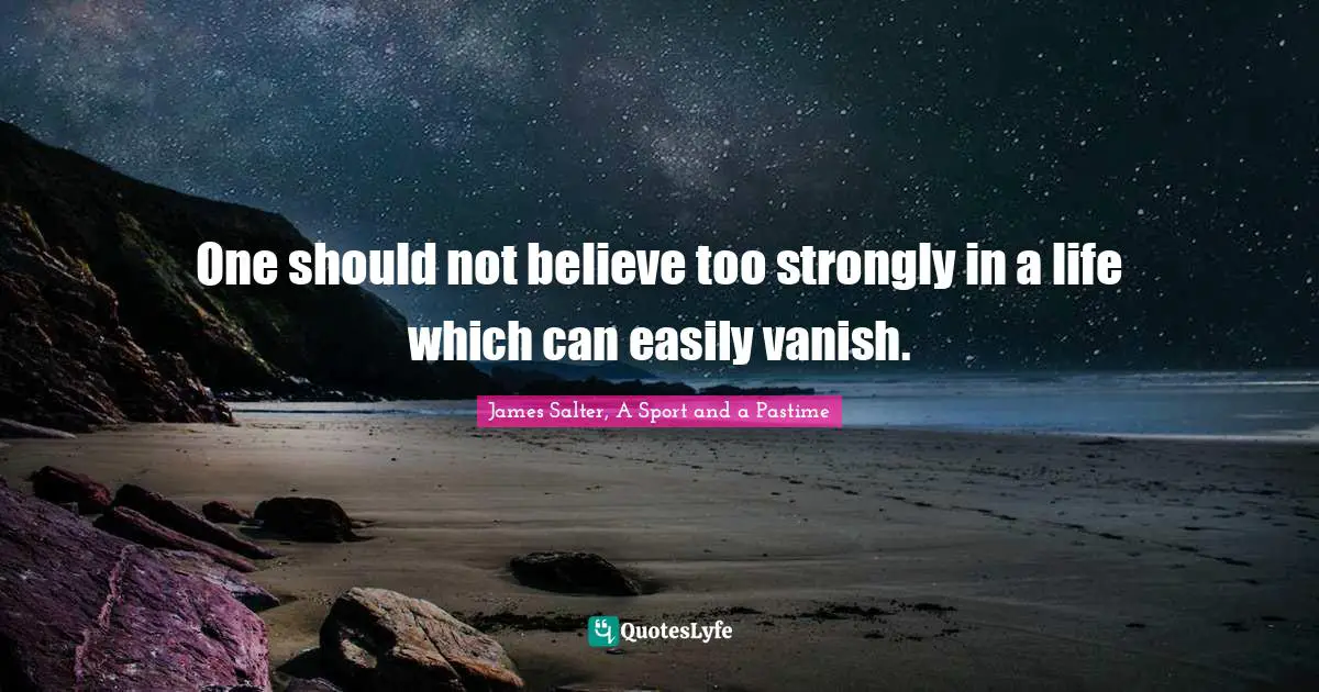 One should not believe too strongly in a life which can easily vanish.