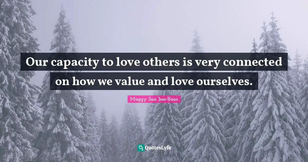 Our capacity to love others is very connected on how we value and love ourselves.