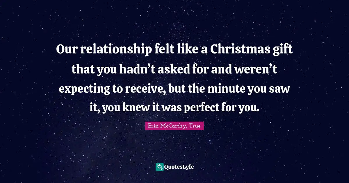 Our relationship felt like a Christmas gift that you hadn’t asked for and weren’t expecting to receive, but the minute you saw it, you knew it was perfect for you.