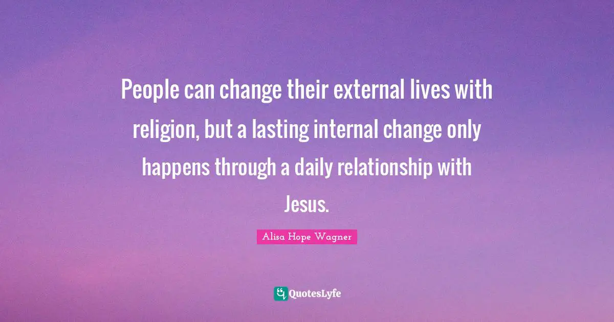 Alisa Hope Wagner Quotes: "People can change their external lives with religion, but a lasting internal change only happens through a daily relationship with Jesus."