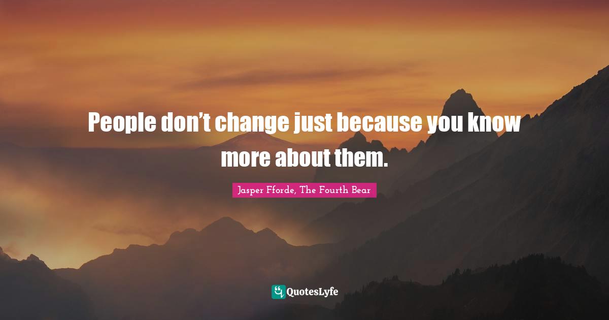 People don’t change just because you know more about them.