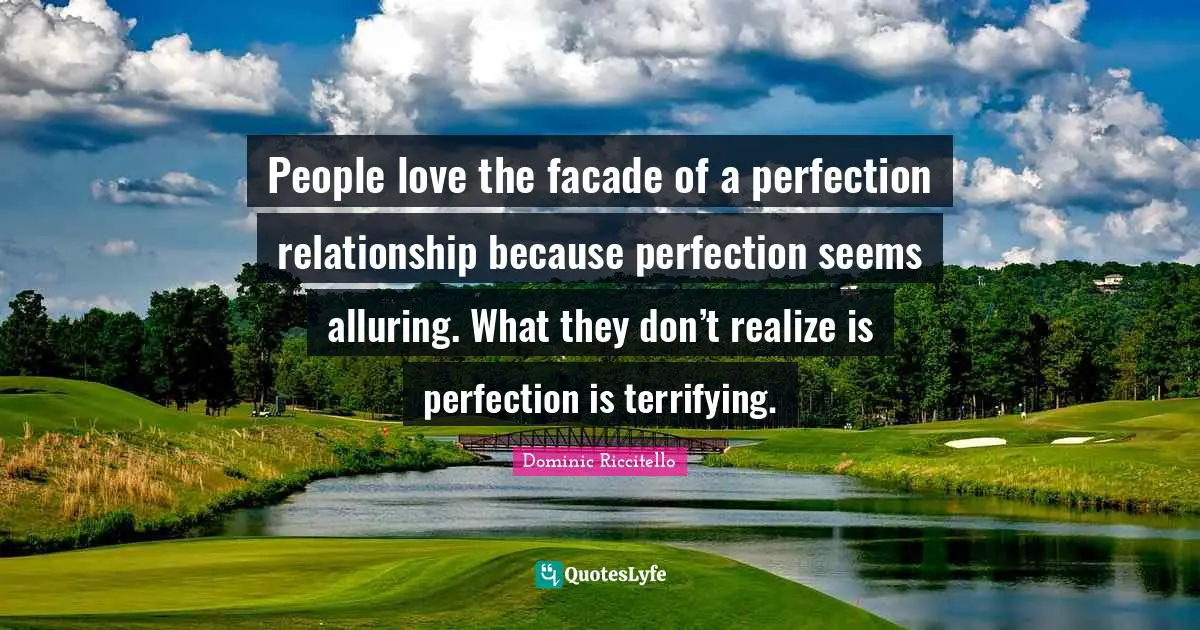 People love the facade of a perfection relationship because perfection seems alluring. What they don’t realize is perfection is terrifying.