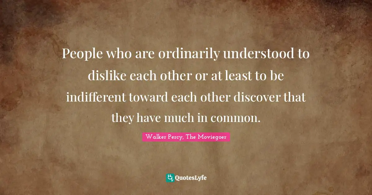 People who are ordinarily understood to dislike each other or at least to be indifferent toward each other discover that they have much in common.