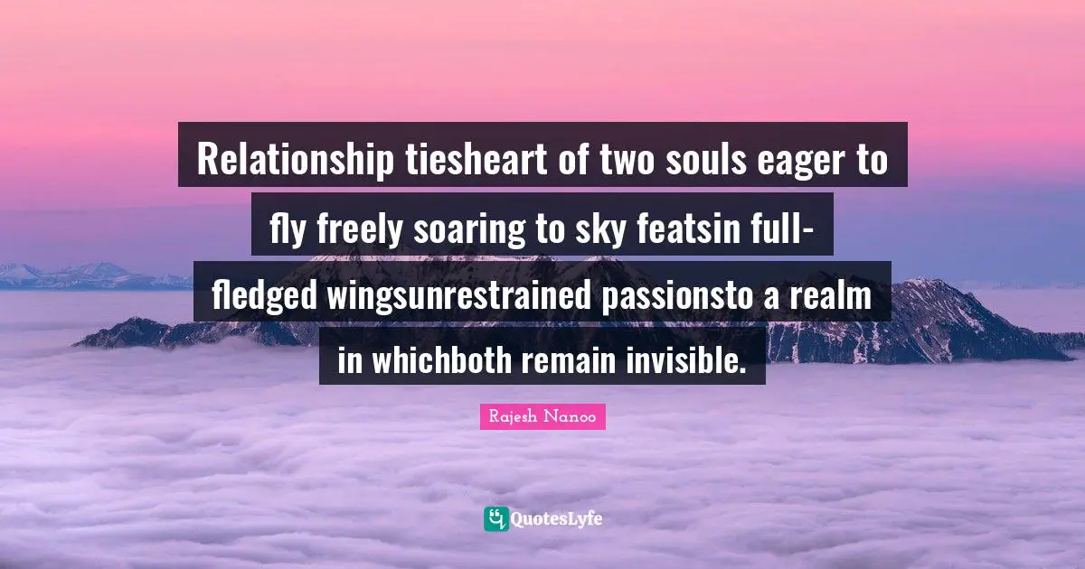 Relationship tiesheart of two souls eager to fly freely soaring to sky featsin full-fledged wingsunrestrained passionsto a realm in whichboth remain invisible.