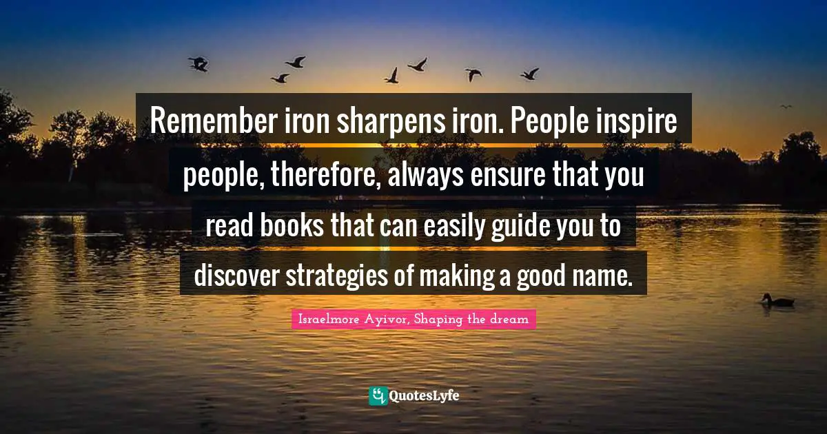 Mentors Quotes: "Remember iron sharpens iron. People inspire people, therefore, always ensure that you read books that can easily guide you to discover strategies of making a good name."