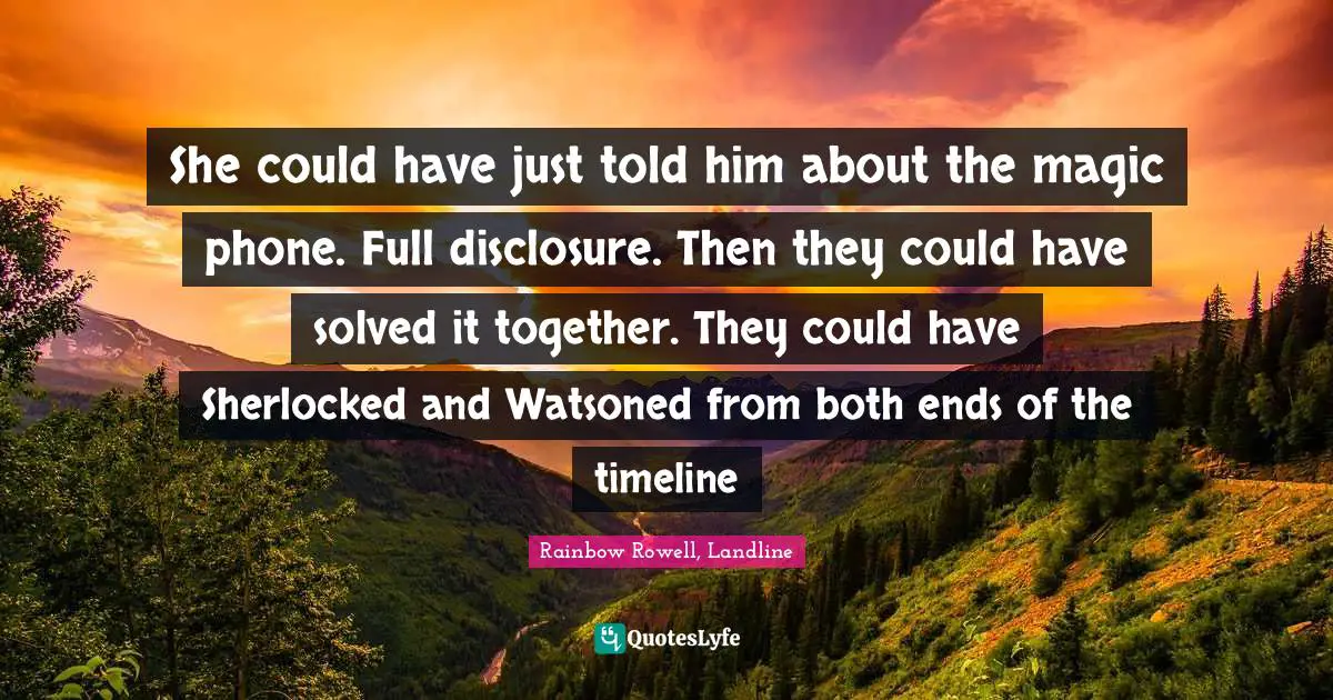 Rainbow Rowell, Landline Quotes: "She could have just told him about the magic phone. Full disclosure. Then they could have solved it together. They could have Sherlocked and Watsoned from both ends of the timeline"