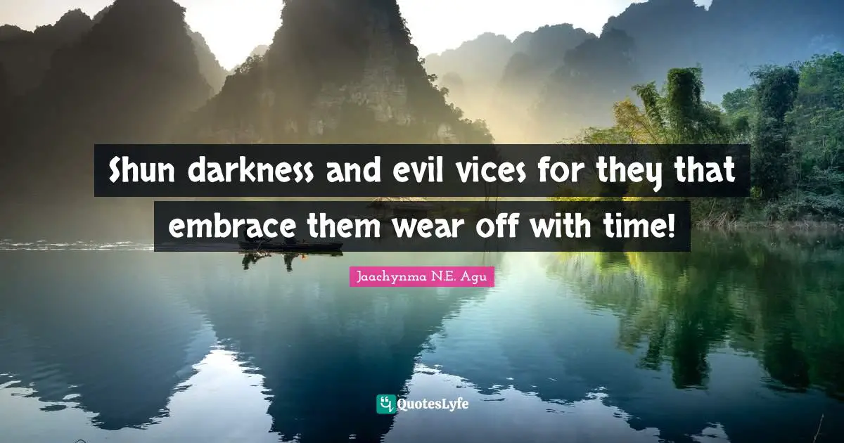 Jaachynma N.E. Agu Quotes: Shun darkness and evil vices for they that embrace them wear off with time!