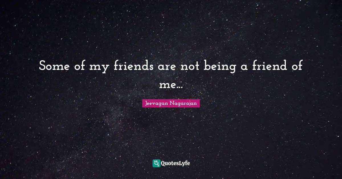 Some of my friends are not being a friend of me...