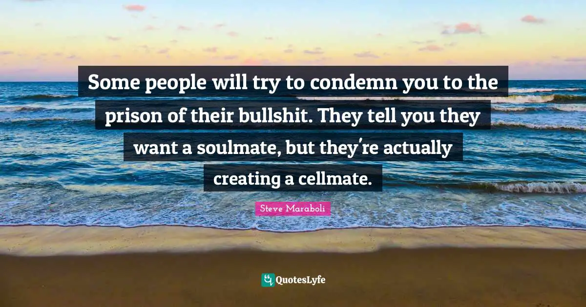 Some people will try to condemn you to the prison of their bullshit. They tell you they want a soulmate, but they're actually creating a cellmate.