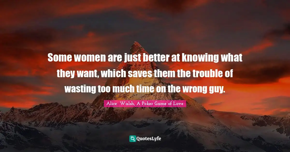 Some women are just better at knowing what they want, which saves them the trouble of wasting too much time on the wrong guy.