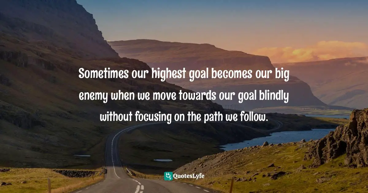 Durgesh Satpathy Quotes: "Sometimes our highest goal becomes our big enemy when we move towards our goal blindly without focusing on the path we follow."