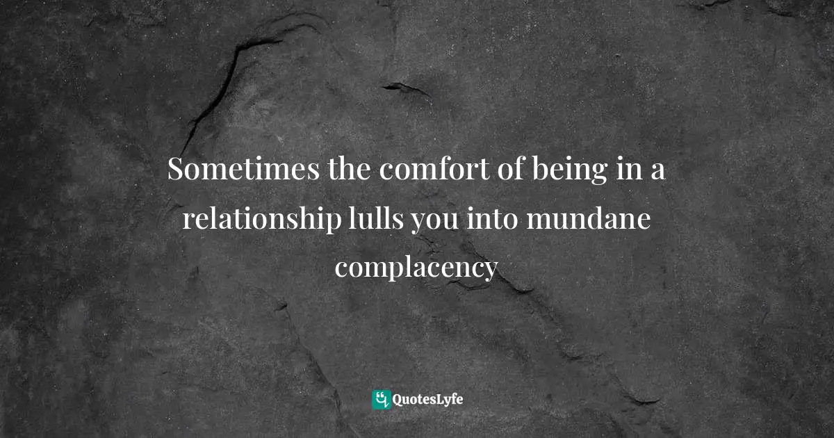 Sometimes the comfort of being in a relationship lulls you into mundane complacency