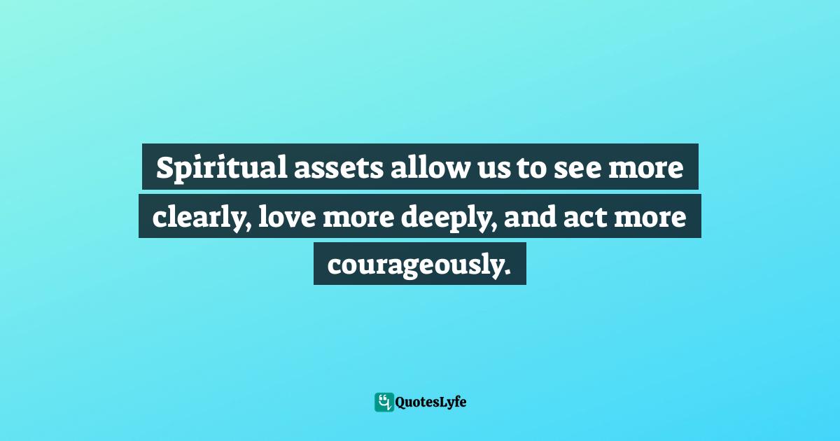 Spiritual assets allow us to see more clearly, love more deeply, and act more courageously.