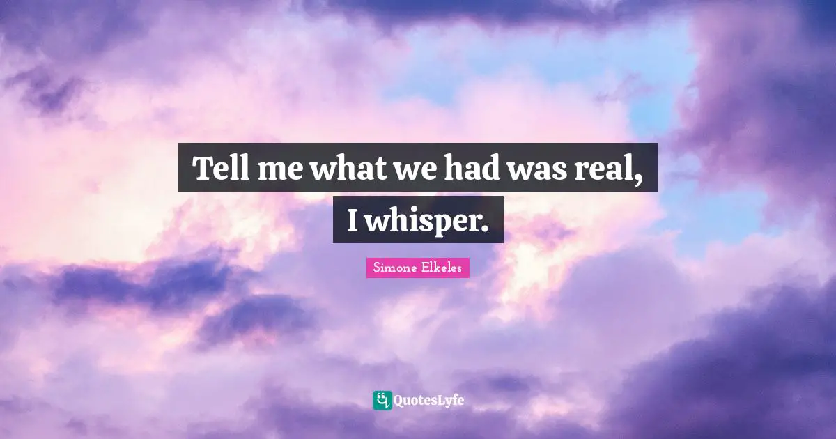 Tell me what we had was real, I whisper.
