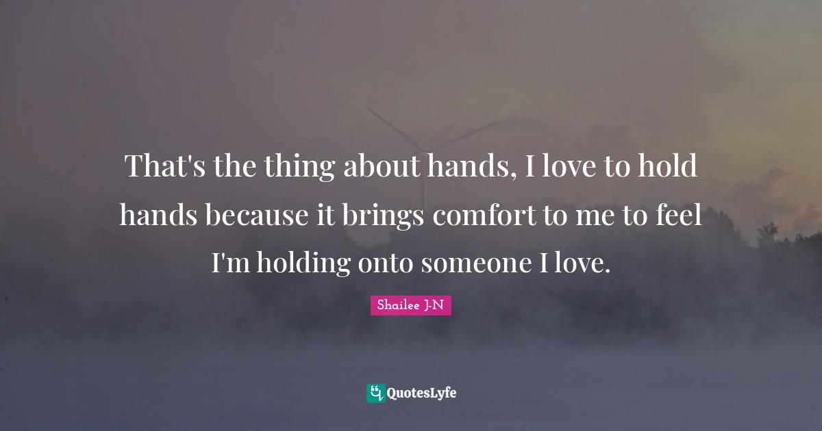 That's the thing about hands, I love to hold hands because it brings comfort to me to feel I'm holding onto someone I love.
