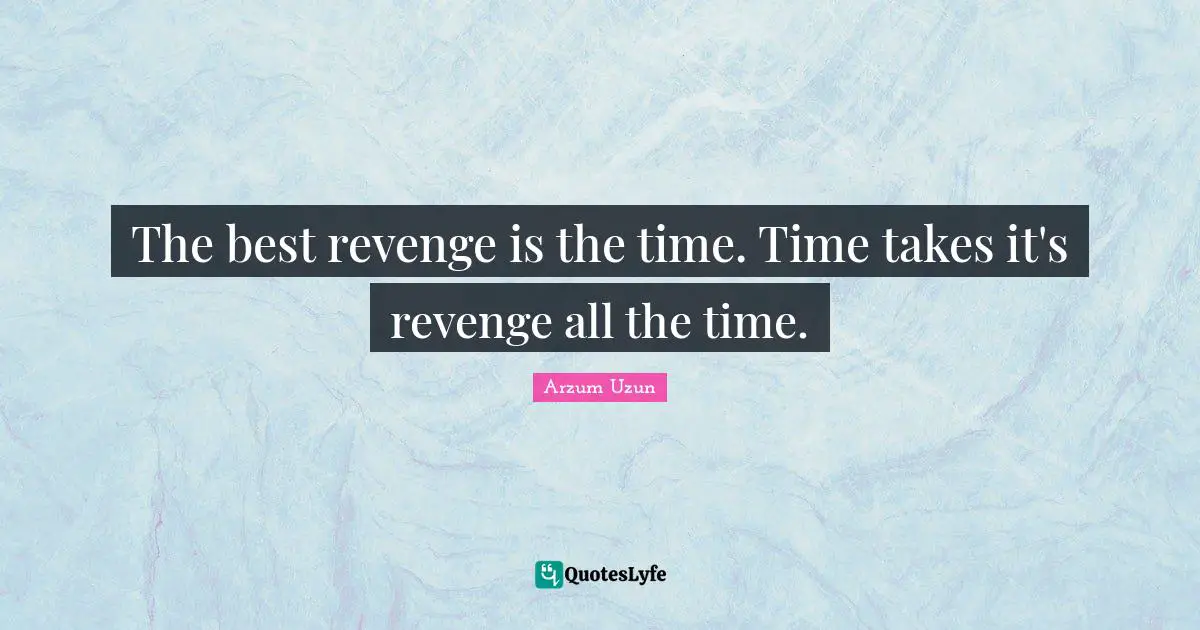 The best revenge is the time. Time takes it's revenge all the time.