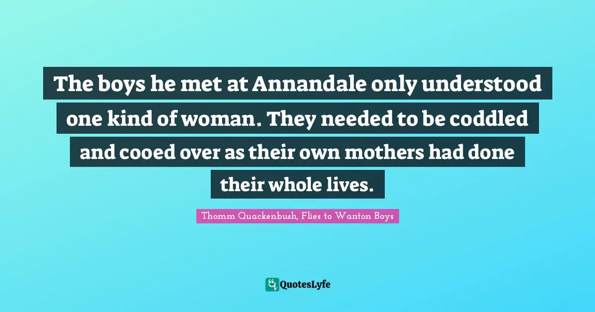 The boys he met at Annandale only understood one kind of woman. They needed to be coddled and cooed over as their own mothers had done their whole lives.