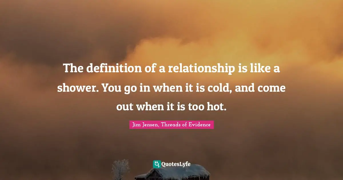 The definition of a relationship is like a shower. You go in when it is cold, and come out when it is too hot.