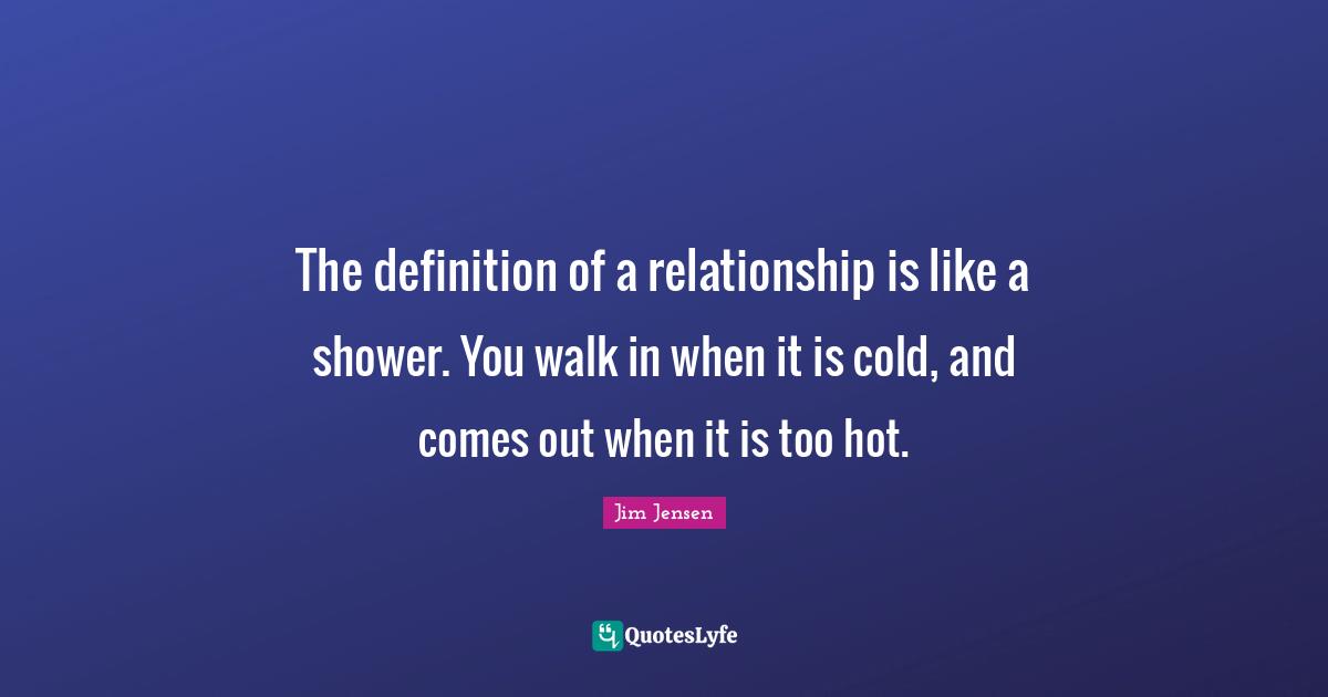 The definition of a relationship is like a shower. You walk in when it is cold, and comes out when it is too hot.