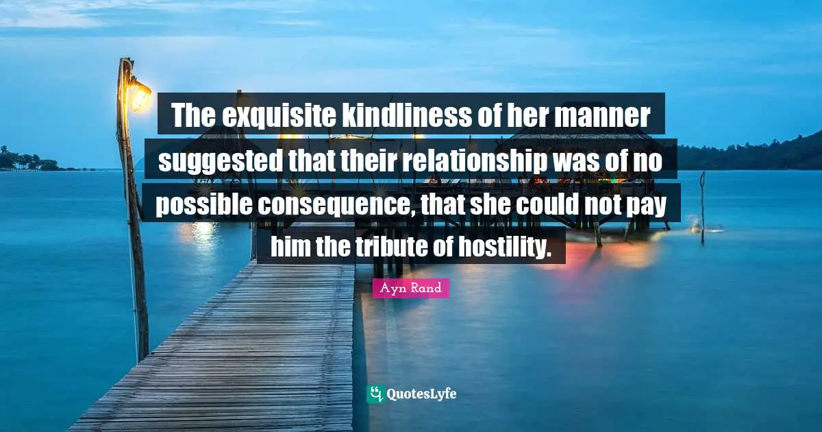The exquisite kindliness of her manner suggested that their relationship was of no possible consequence, that she could not pay him the tribute of hostility.