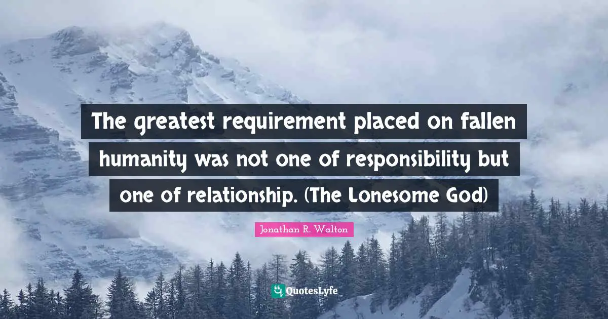 The greatest requirement placed on fallen humanity was not one of responsibility but one of relationship. (The Lonesome God)