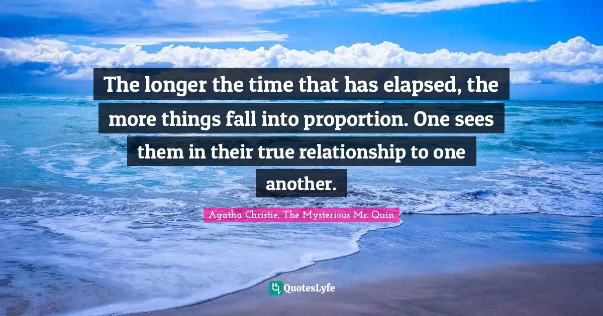 The longer the time that has elapsed, the more things fall into proportion. One sees them in their true relationship to one another.