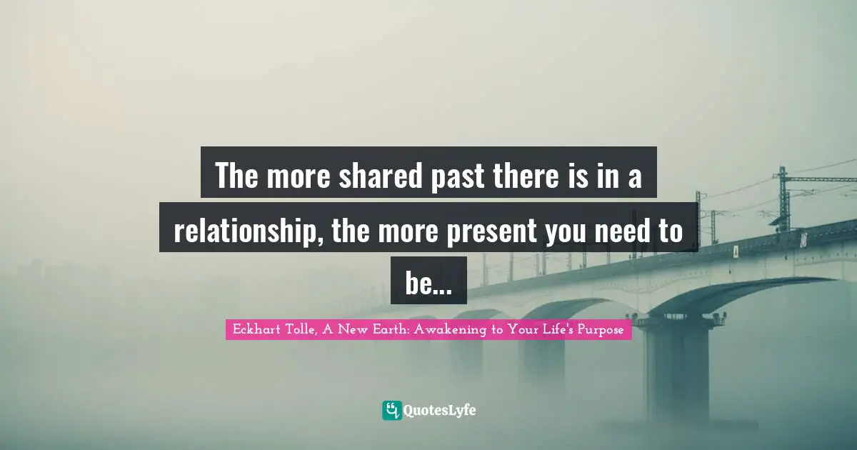 Eckhart Tolle, A New Earth: Awakening to Your Life's Purpose Quotes: The more shared past there is in a relationship, the more present you need to be...