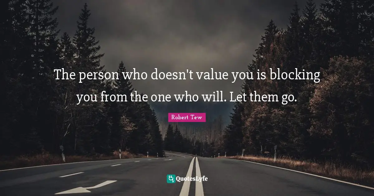 The person who doesn't value you is blocking you from the one who will. Let them go.