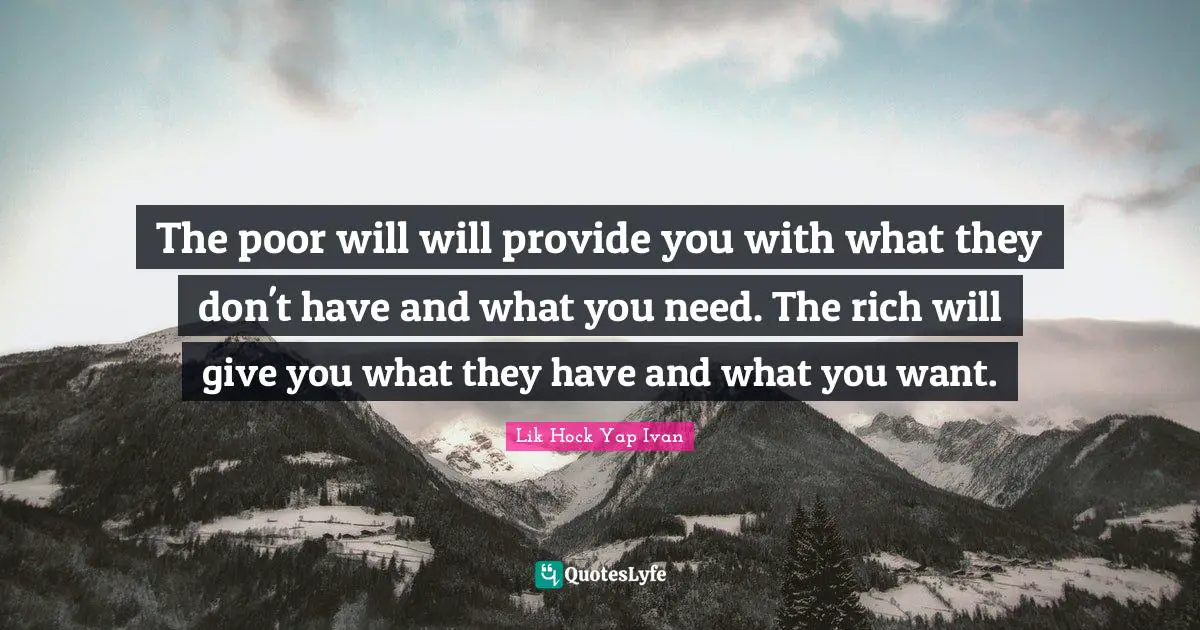 The poor will will provide you with what they don't have and what you need. The rich will give you what they have and what you want.