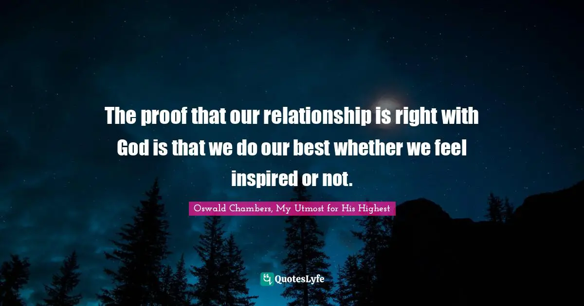 The proof that our relationship is right with God is that we do our best whether we feel inspired or not.