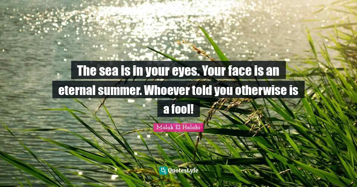 The sea is in your eyes. Your face is an eternal summer. Whoever told you otherwise is a fool!