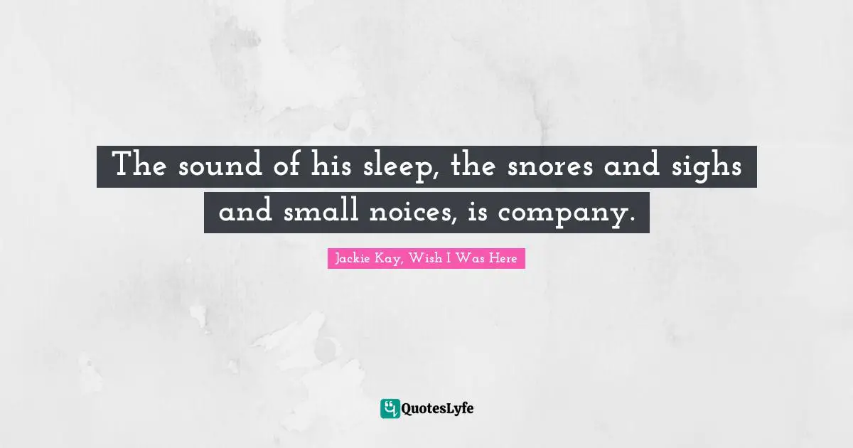 The sound of his sleep, the snores and sighs and small noices, is company.