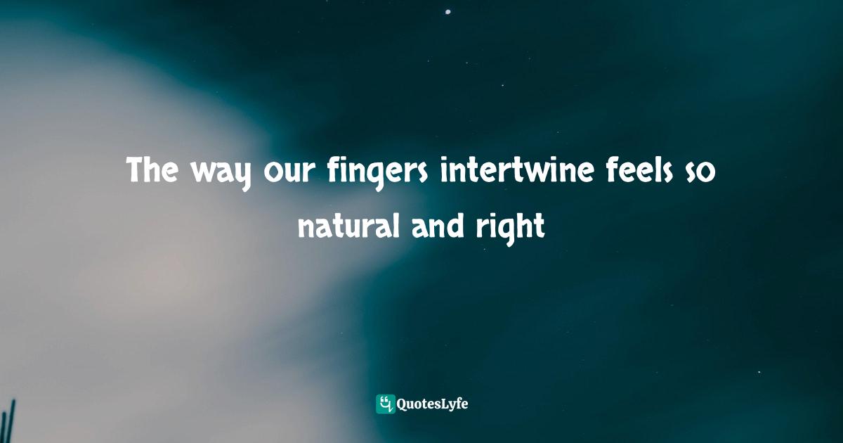 The way our fingers intertwine feels so natural and right
