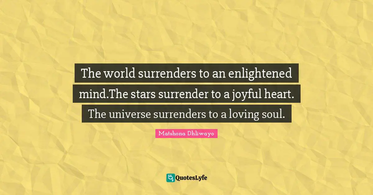 The world surrenders to an enlightened mind.The stars surrender to a joyful heart. The universe surrenders to a loving soul.