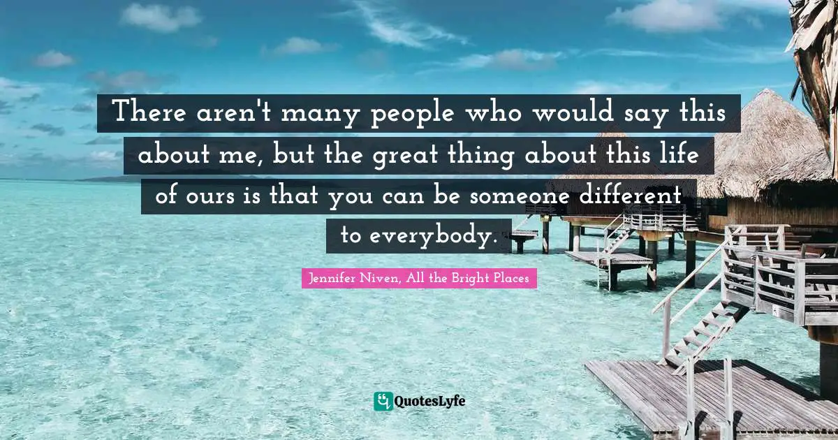 There aren't many people who would say this about me, but the great thing about this life of ours is that you can be someone different to everybody.