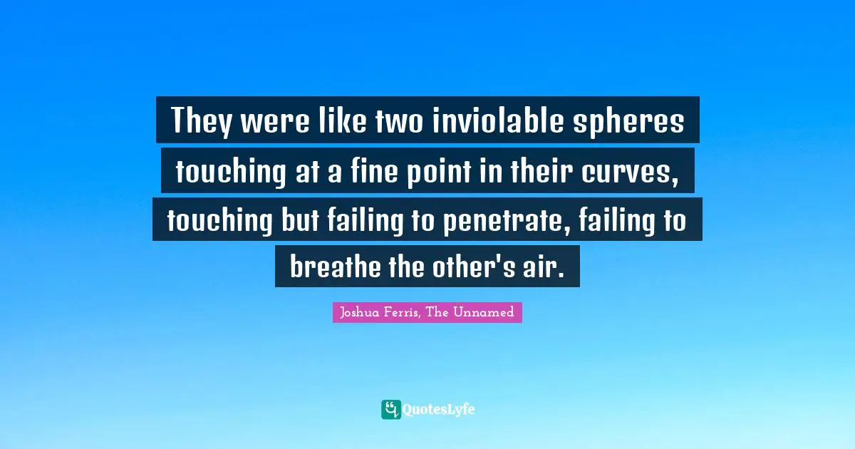 They were like two inviolable spheres touching at a fine point in their curves, touching but failing to penetrate, failing to breathe the other's air.