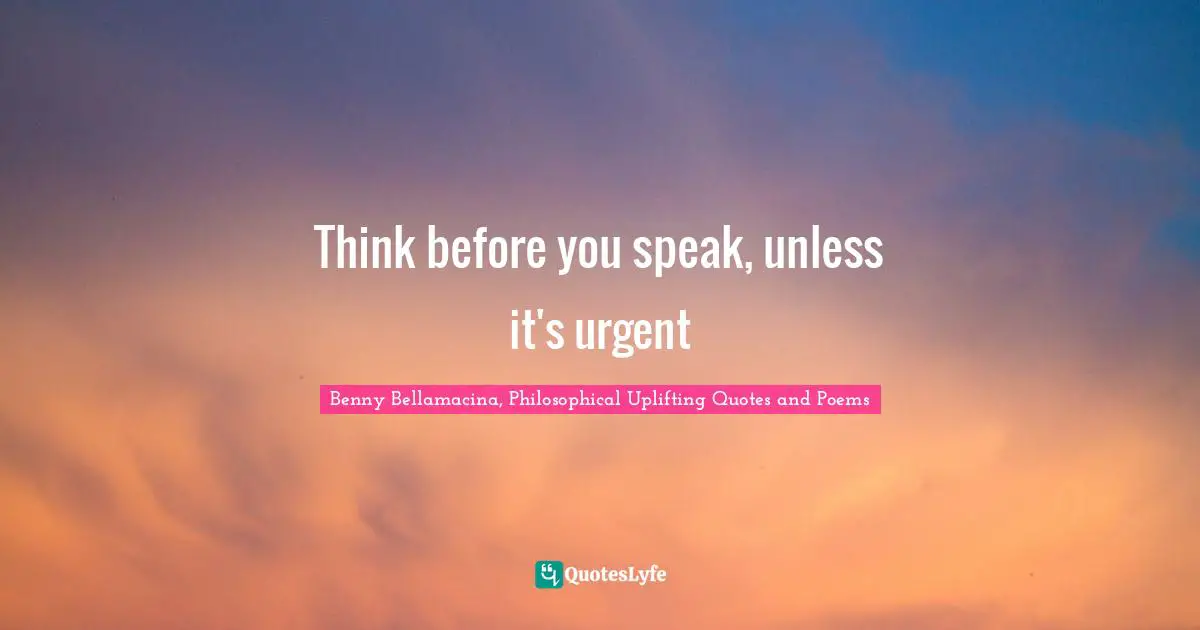 Benny Bellamacina, Philosophical Uplifting Quotes And Poems Quotes: "Think before you speak, unless it's urgent"
