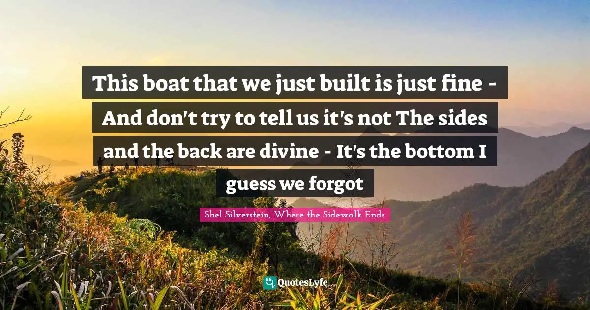 This boat that we just built is just fine - And don't try to tell us it's not The sides and the back are divine - It's the bottom I guess we forgot
