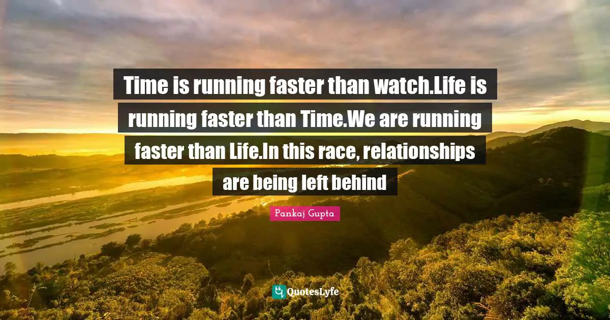 Time is running faster than watch.Life is running faster than Time.We are running faster than Life.In this race, relationships are being left behind