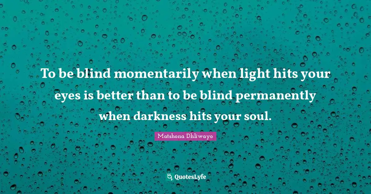 To be blind momentarily when light hits your eyes is better than to be blind permanently when darkness hits your soul.