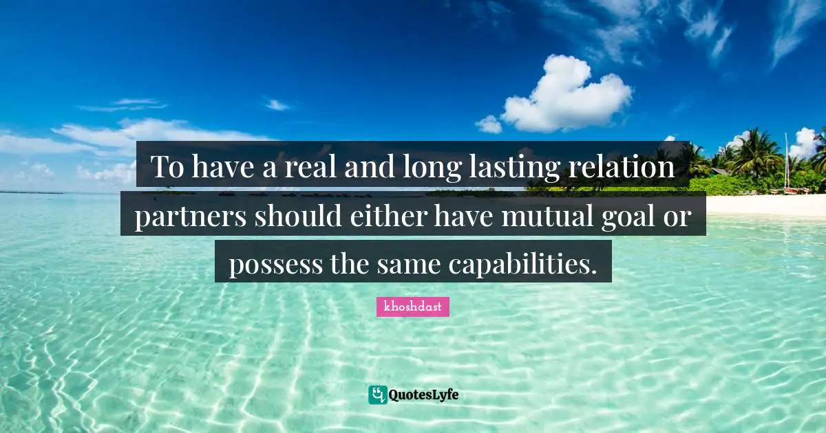 To have a real and long lasting relation partners should either have mutual goal or possess the same capabilities.