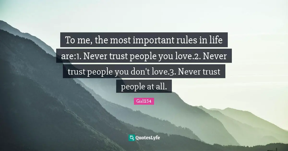 To me, the most important rules in life are:1. Never trust people you love.2. Never trust people you don't love.3. Never trust people at all.