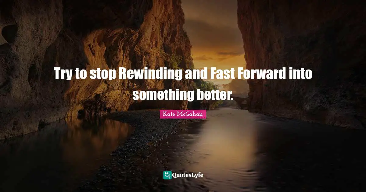 Replay Quotes: "Try to stop Rewinding and Fast Forward into something better."