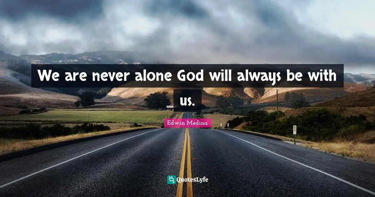 We are never alone God will always be with us.