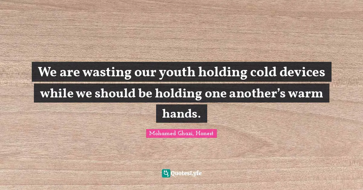 We are wasting our youth holding cold devices while we should be holding one another’s warm hands.