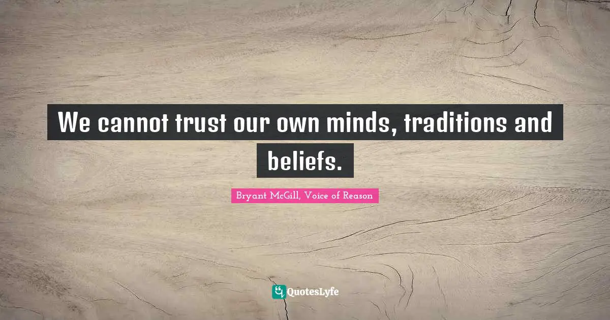 We cannot trust our own minds, traditions and beliefs.